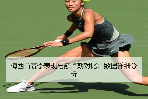 梅西首赛季表现与巅峰期对比：数据详细分析