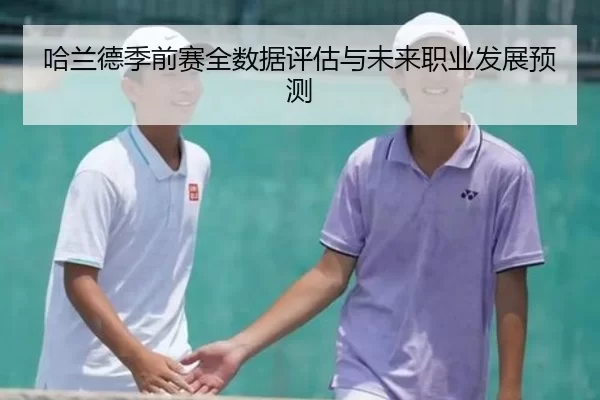 哈兰德季前赛全数据评估与未来职业发展预测