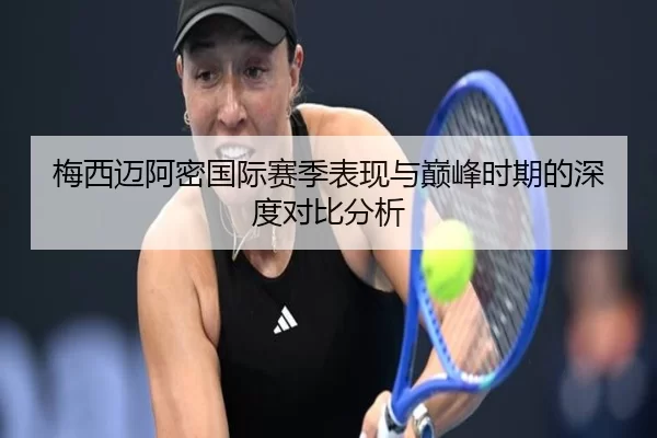 梅西迈阿密国际赛季表现与巅峰时期的深度对比分析