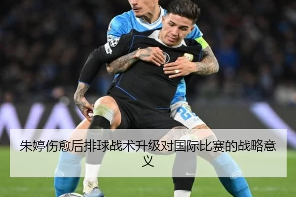 朱婷伤愈后排球战术升级对国际比赛的战略意义