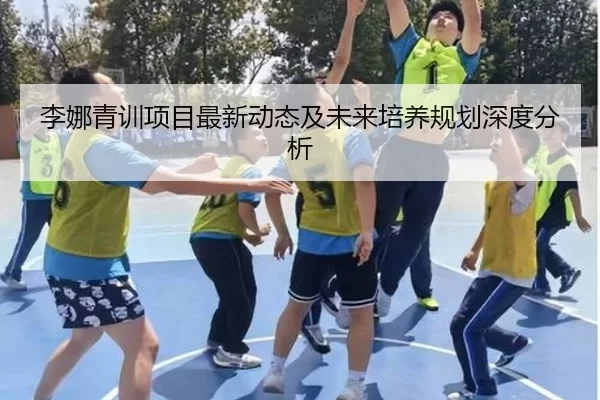 李娜青训项目最新动态及未来培养规划深度分析
