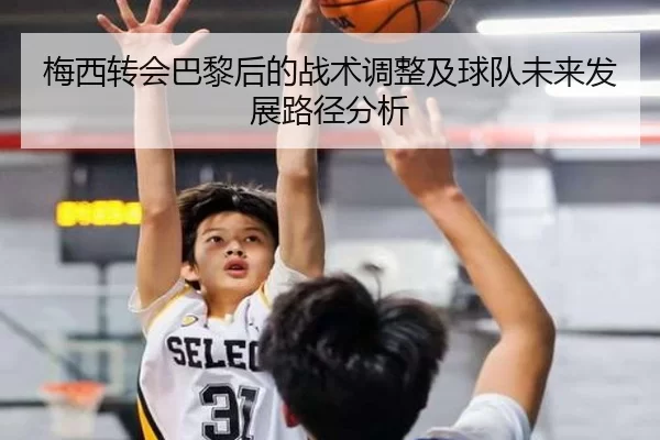 梅西转会巴黎后的战术调整及球队未来发展路径分析