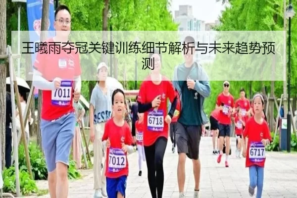 王曦雨夺冠关键训练细节解析与未来趋势预测