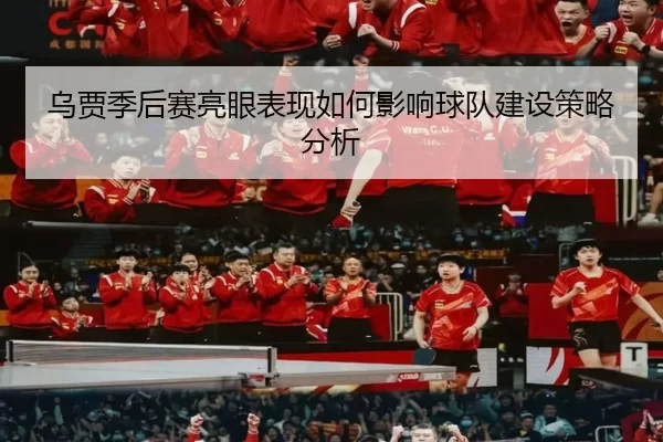 乌贾季后赛亮眼表现如何影响球队建设策略分析