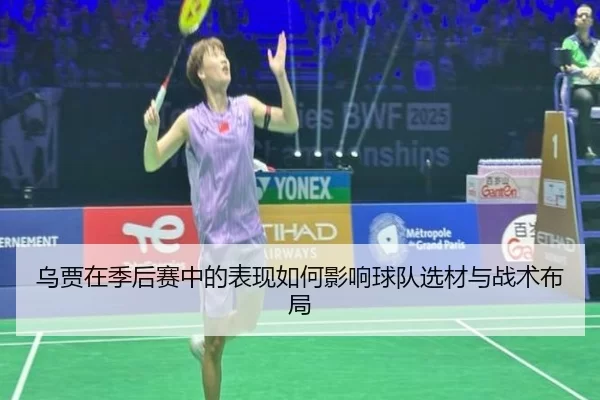 乌贾在季后赛中的表现如何影响球队选材与战术布局