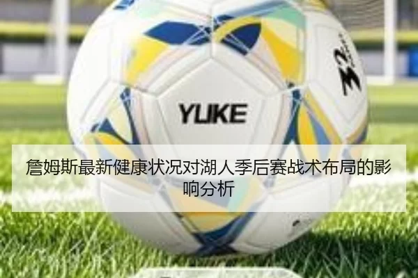 詹姆斯最新健康状况对湖人季后赛战术布局的影响分析